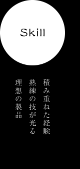 「skill」　積み重ねた経験熟練の技が光る理想の製品